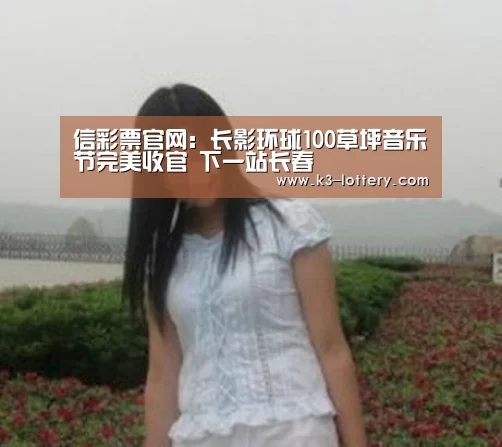 信彩票官网:长影环球100草坪音乐节完美收官 下一站长春(图4) 信彩票
