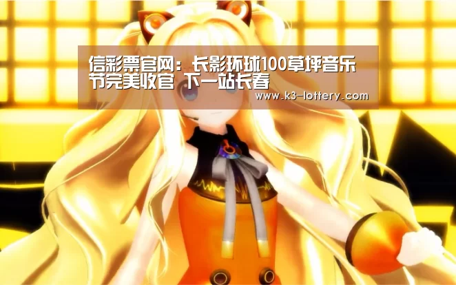 信彩票官网：长影环球100草坪音乐节完美收官 下一站长春