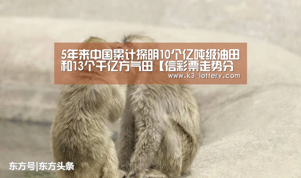 5年来中国累计探明10个亿吨级油田和13个千亿方气田【信彩票走势分析】